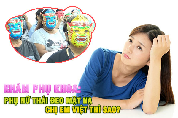 Khám phụ khoa: Phụ nữ Thái đeo mặt nạ, chị em Việt thì sao?